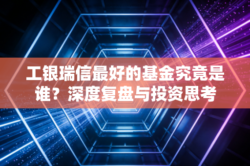 工银瑞信最好的基金究竟是谁?深度复盘与投资思考