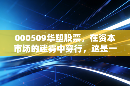 000509华塑股票，在资本市场的迷雾中穿行，这是一场关于重组预期的豪赌还是价值回归的深渊？