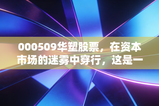000509华塑股票，在资本市场的迷雾中穿行，这是一场关于重组预期的豪赌还是价值回归的深渊？