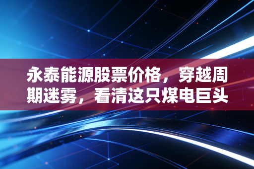 永泰能源股票价格，穿越周期迷雾，看清这只煤电巨头的真实底色