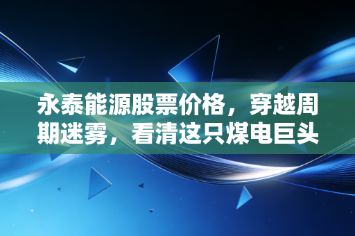 永泰能源股票价格，穿越周期迷雾，看清这只煤电巨头的真实底色