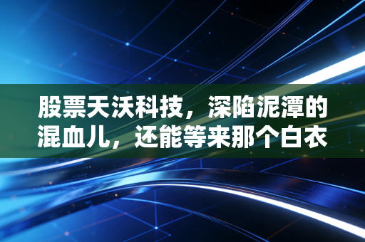 股票天沃科技，深陷泥潭的混血儿，还能等来那个白衣骑士吗？