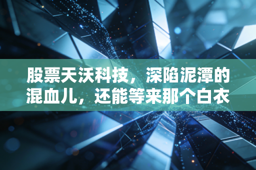 股票天沃科技,深陷泥潭的混血儿,还能等来那个白衣骑士吗?