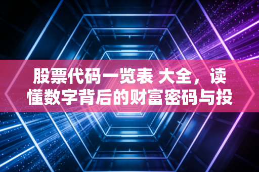 股票代码一览表 大全，读懂数字背后的财富密码与投资避坑指南
