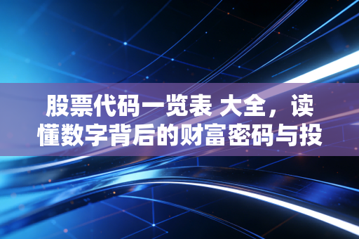 股票代码一览表 大全，读懂数字背后的财富密码与投资避坑指南