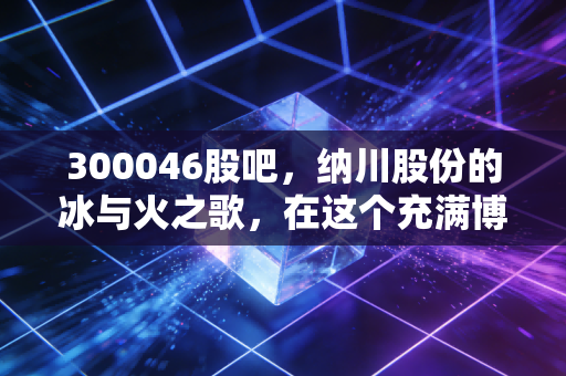 300046股吧,纳川股份的冰与火之歌,在这个充满博弈的K线图里寻找答案