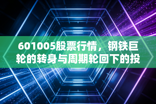 601005股票行情,钢铁巨轮的转身与周期轮回下的投资思考