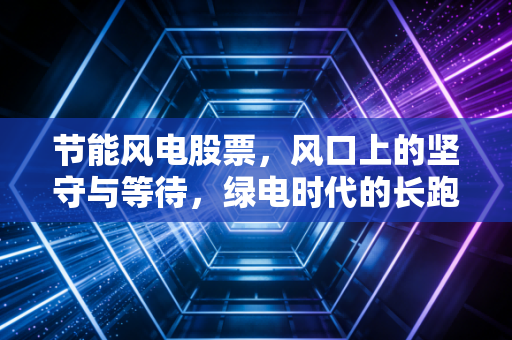 节能风电股票，风口上的坚守与等待，绿电时代的长跑者怎么样？