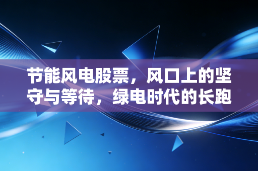 节能风电股票，风口上的坚守与等待，绿电时代的长跑者怎么样？