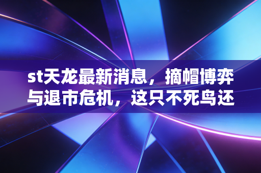 st天龙最新消息,摘帽博弈与退市危机,这只不死鸟还能飞多久?