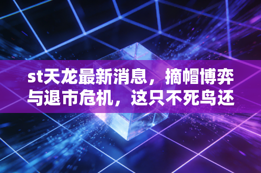 st天龙最新消息,摘帽博弈与退市危机,这只不死鸟还能飞多久?