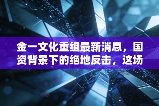 金一文化重组最新消息,国资背景下的绝地反击,这场资本局你看懂了吗?