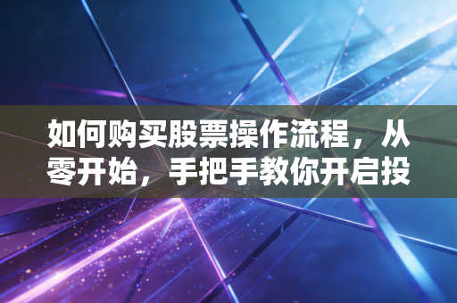如何购买股票操作流程,从零开始,手把手教你开启投资之路