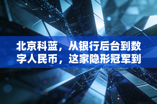 北京科蓝,从银行后台到数字人民币,这家隐形冠军到底藏着什么硬实力?