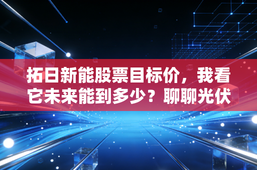 拓日新能股票目标价,我看它未来能到多少?聊聊光伏行业的剩者为王与长期主义