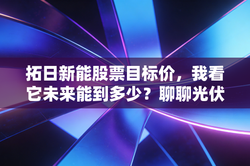 拓日新能股票目标价,我看它未来能到多少?聊聊光伏行业的剩者为王与长期主义
