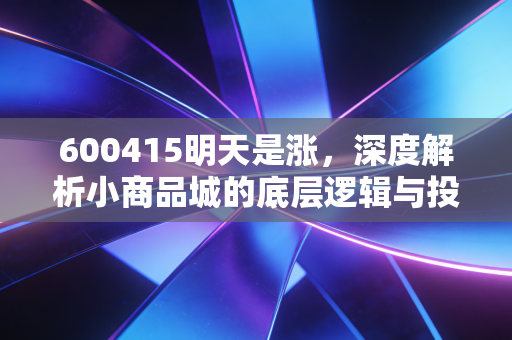 600415明天是涨,深度解析小商品城的底层逻辑与投资价值