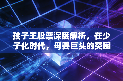 孩子王股票深度解析，在少子化时代，母婴巨头的突围与困局