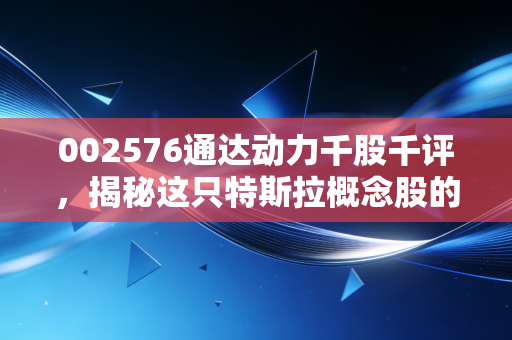 002576通达动力千股千评，揭秘这只特斯拉概念股的真实质地，是风口上的猪还是展翅的鹰？