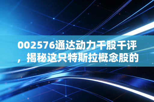 002576通达动力千股千评，揭秘这只特斯拉概念股的真实质地，是风口上的猪还是展翅的鹰？