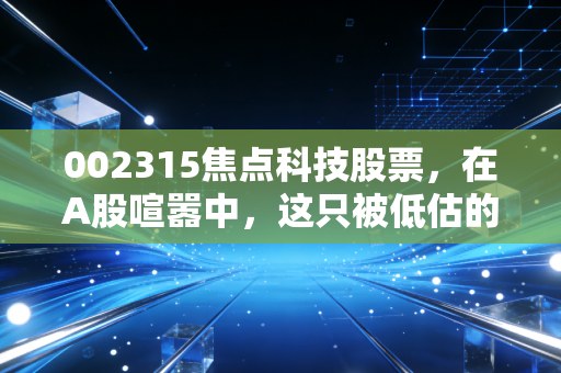 002315焦点科技股票，在A股喧嚣中，这只被低估的外贸卖铲人到底值不值得重仓？