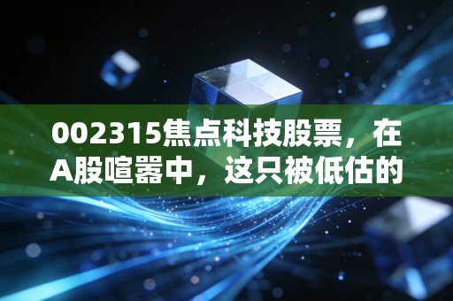 002315焦点科技股票，在A股喧嚣中，这只被低估的外贸卖铲人到底值不值得重仓？