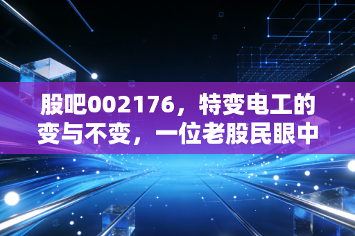 股吧002176，特变电工的变与不变，一位老股民眼中的变压器龙头与能源转型之路