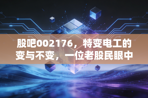 股吧002176，特变电工的变与不变，一位老股民眼中的变压器龙头与能源转型之路