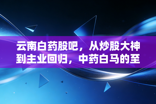 云南白药股吧,从炒股大神到主业回归,中药白马的至暗时刻还是黄金坑?