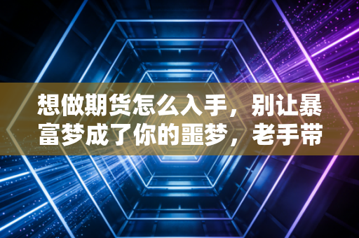 想做期货怎么入手，别让暴富梦成了你的噩梦，老手带你过三关