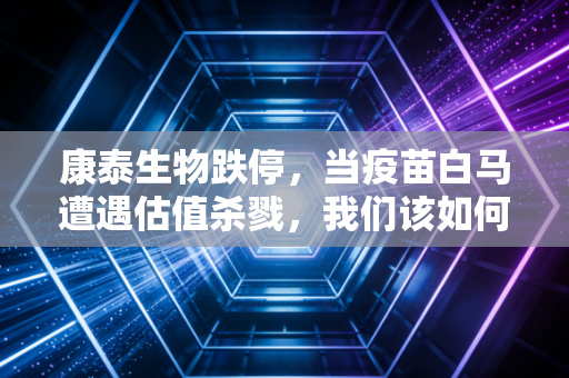 康泰生物跌停，当疫苗白马遭遇估值杀戮，我们该如何面对账户的缩水？