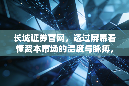 长城证券官网，透过屏幕看懂资本市场的温度与脉搏，聊聊我们普通人的投资之道
