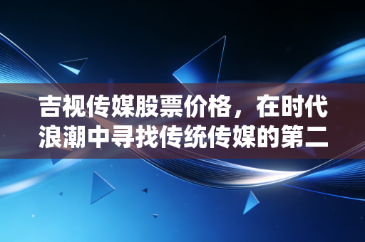 吉视传媒股票价格，在时代浪潮中寻找传统传媒的第二增长曲线