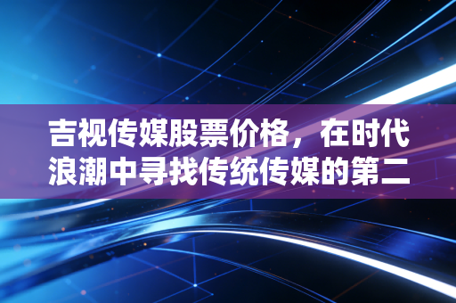 吉视传媒股票价格，在时代浪潮中寻找传统传媒的第二增长曲线