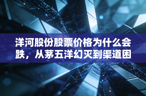 洋河股份股票价格为什么会跌，从茅五洋幻灭到渠道困局的深度反思