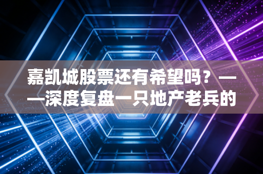 嘉凯城股票还有希望吗？——深度复盘一只地产老兵的沉浮与散户的救赎之路