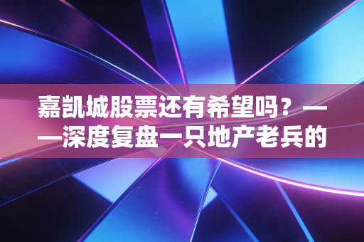 嘉凯城股票还有希望吗？——深度复盘一只地产老兵的沉浮与散户的救赎之路