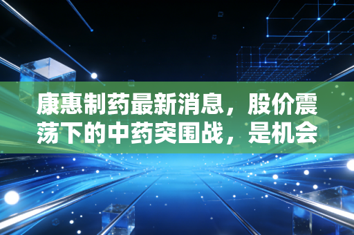 康惠制药最新消息，股价震荡下的中药突围战，是机会还是陷阱？