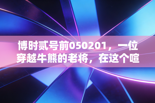 博时贰号前050201，一位穿越牛熊的老将，在这个喧嚣时代我们该如何拥抱价值？