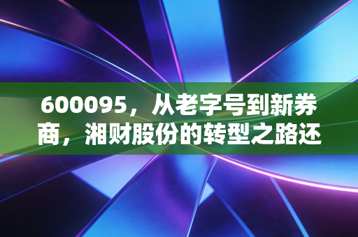 600095，从老字号到新券商，湘财股份的转型之路还能走多远？