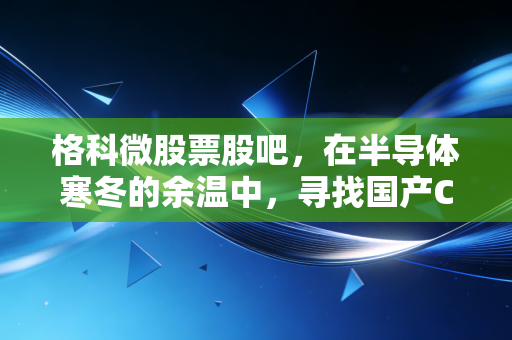 格科微股票股吧，在半导体寒冬的余温中，寻找国产CIS龙头的春天