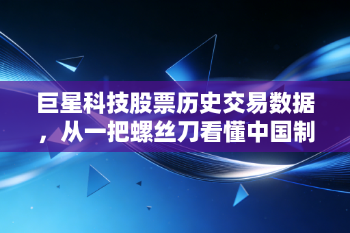巨星科技股票历史交易数据，从一把螺丝刀看懂中国制造的十年突围