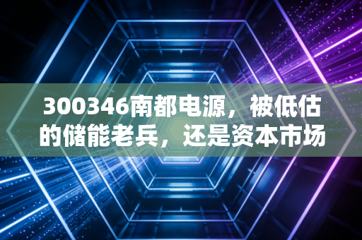 300346南都电源,被低估的储能老兵,还是资本市场的过气网红?