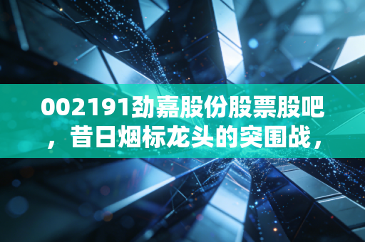 002191劲嘉股份股票股吧，昔日烟标龙头的突围战，是深坑还是黄金坑？