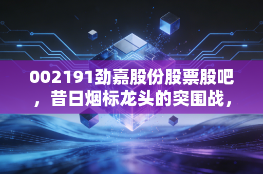 002191劲嘉股份股票股吧，昔日烟标龙头的突围战，是深坑还是黄金坑？