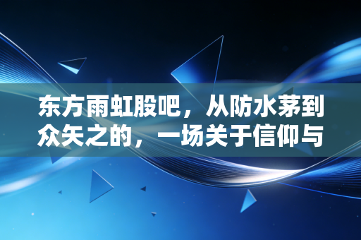 东方雨虹股吧，从防水茅到众矢之的，一场关于信仰与周期的博弈