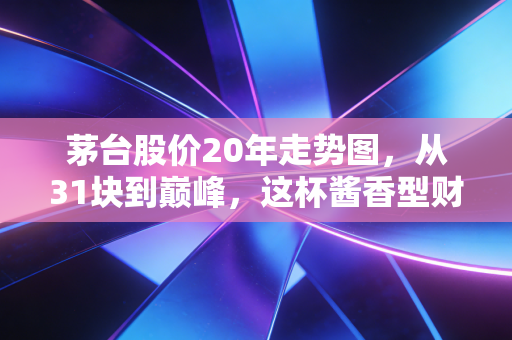 茅台股价20年走势图，从31块到巅峰，这杯酱香型财富神话到底还能香多久？