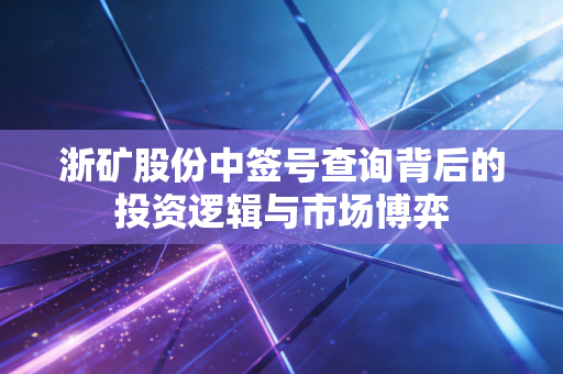浙矿股份中签号查询背后的投资逻辑与市场博弈