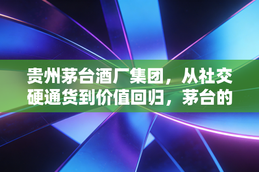 贵州茅台酒厂集团，从社交硬通货到价值回归，茅台的下一站是神坛还是人间？
