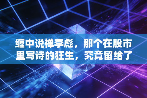 缠中说禅李彪,那个在股市里写诗的狂生,究竟留给了我们什么?